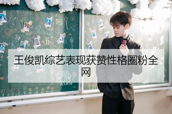 王俊凯综艺表现获赞性格圈粉全网