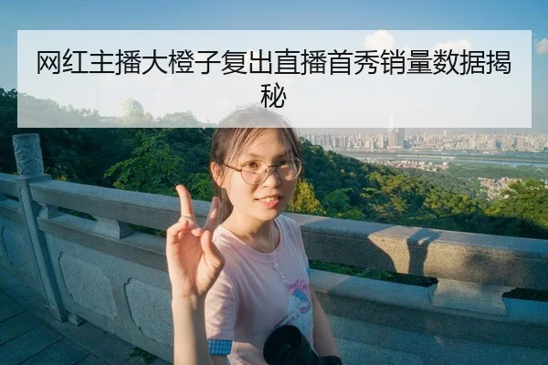网红主播大橙子复出直播首秀销量数据揭秘